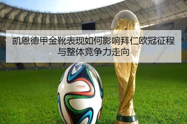 凯恩德甲金靴表现如何影响拜仁欧冠征程与整体竞争力走向