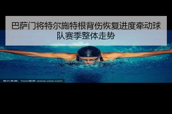 巴萨门将特尔施特根背伤恢复进度牵动球队赛季整体走势