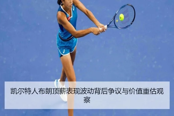 凯尔特人布朗顶薪表现波动背后争议与价值重估观察