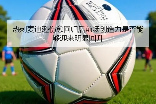 热刺麦迪逊伤愈回归后前场创造力是否能够迎来明显回升