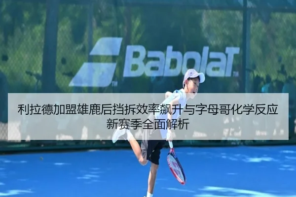 利拉德加盟雄鹿后挡拆效率飙升与字母哥化学反应新赛季全面解析