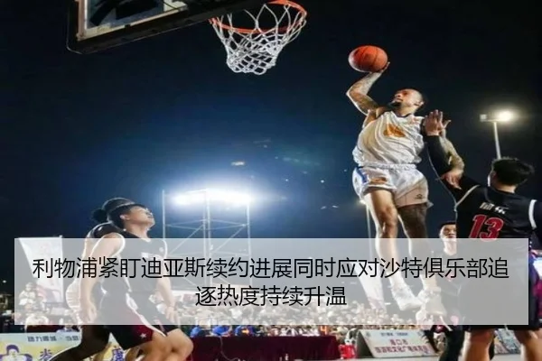 利物浦紧盯迪亚斯续约进展同时应对沙特俱乐部追逐热度持续升温