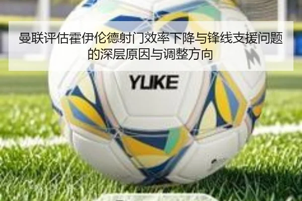 曼联评估霍伊伦德射门效率下降与锋线支援问题的深层原因与调整方向