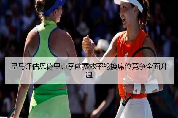 皇马评估恩德里克季前赛效率轮换席位竞争全面升温