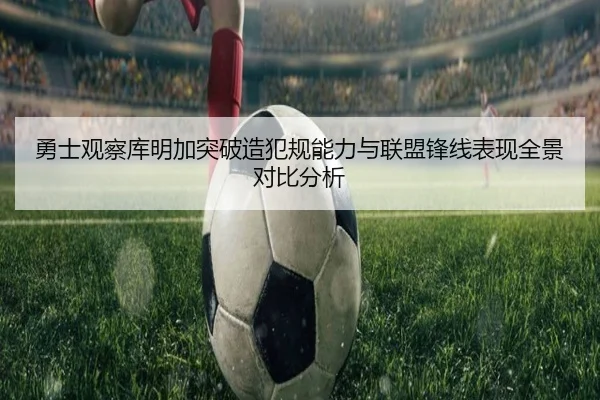 勇士观察库明加突破造犯规能力与联盟锋线表现全景对比分析