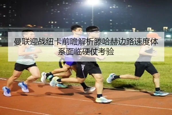 曼联迎战纽卡前瞻解析滕哈赫边路速度体系面临硬仗考验