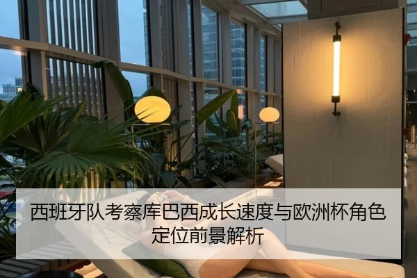 西班牙队考察库巴西成长速度与欧洲杯角色定位前景解析
